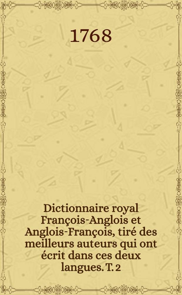 Dictionnaire royal François-Anglois et Anglois-François, tiré des meilleurs auteurs qui ont écrit dans ces deux langues. T. 2