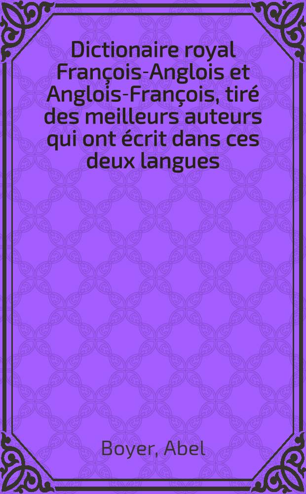Dictionaire royal Fran&ccedil;ois-Anglois et Anglois-Fran&ccedil;ois, tir&eacute; des meilleurs auteurs qui ont &eacute;crit dans ces deux langues