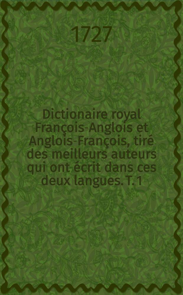 Dictionaire royal François-Anglois et Anglois-François, tiré des meilleurs auteurs qui ont écrit dans ces deux langues. T. 1 : [Le dictionnaire royal, première partie, qui contient le François devant l'anglois