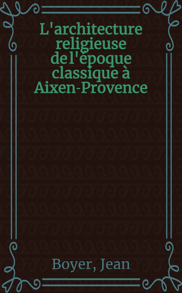 L'architecture religieuse de l'époque classique à Aixen-Provence : Documents inédits : Thèse ...