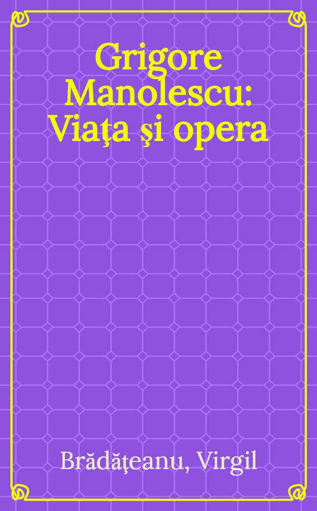 [Grigore Manolescu] : Viaţa şi opera