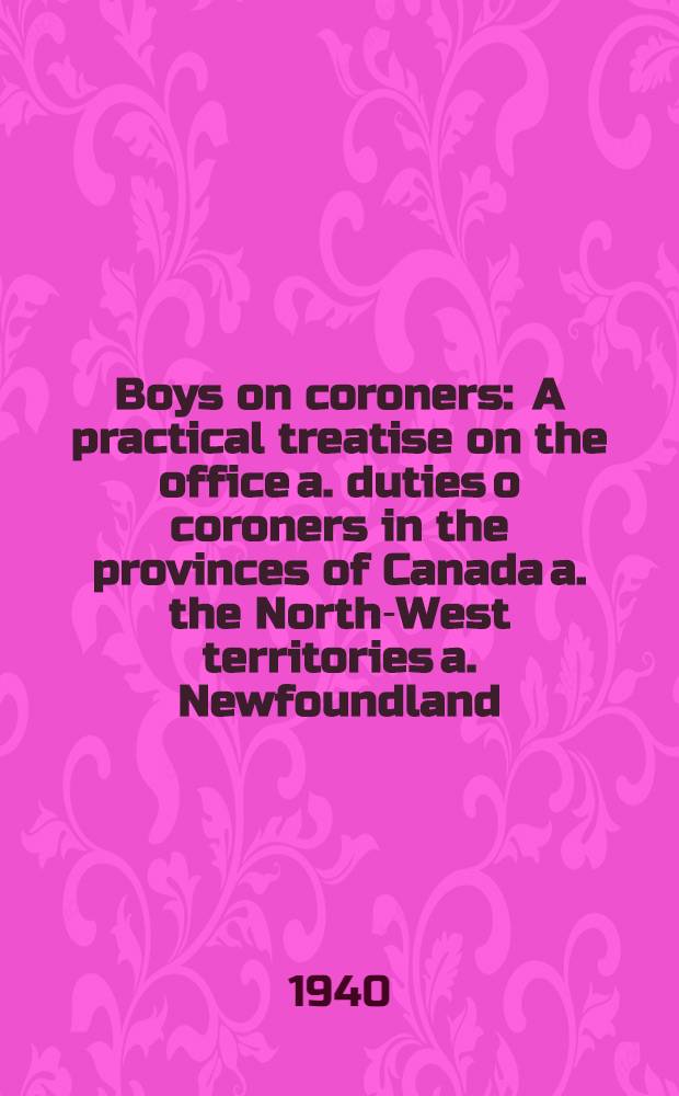 Boys on coroners : A practical treatise on the office a. duties o coroners in the provinces of Canada a. the North-West territories a. Newfoundland : With schedule of fees a. an appendix of forms