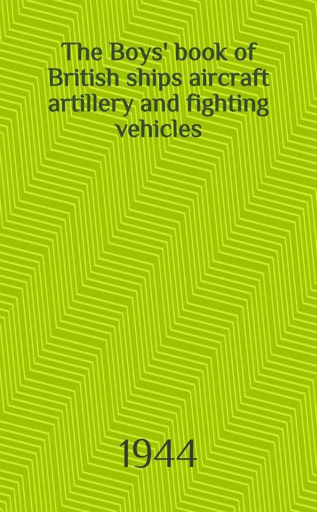 The Boys' book of British ships aircraft artillery and fighting vehicles : Written by experts and illustrated by actual designers of each of the subjects