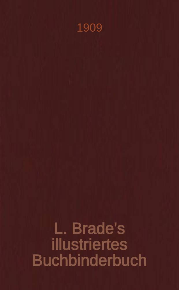 L. Brade's illustriertes Buchbinderbuch : Ein Lehr- und Handbuch der gesamten Buchbinderei und aller in dieses Fach einschlagenden Kunsttechniken