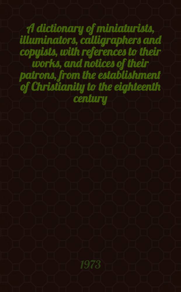 A dictionary of miniaturists, illuminators, calligraphers and copyists, with references to their works, and notices of their patrons, from the establishment of Christianity to the eighteenth century. Vol. 3