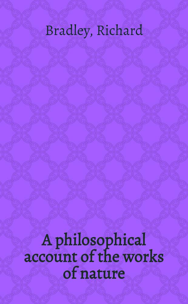 A philosophical account of the works of nature : Endeavouring to set forth the several gradations remarkable in the mineral, vegetable, and animal parts of the creation : Tending to the composition of a scale of live : To which is added an account of the state of gardening, as it is now in Great Britain, and other parts of Europe : With many curious cutts