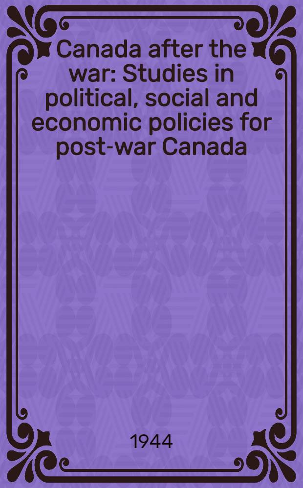 Canada after the war : Studies in political, social and economic policies for post-war Canada