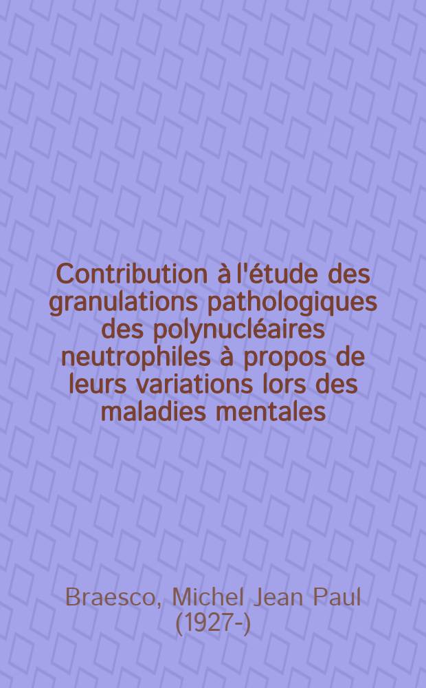 Contribution à l'étude des granulations pathologiques des polynucléaires neutrophiles à propos de leurs variations lors des maladies mentales : Thèse pour le doctorat en méd. (diplôme d'État)