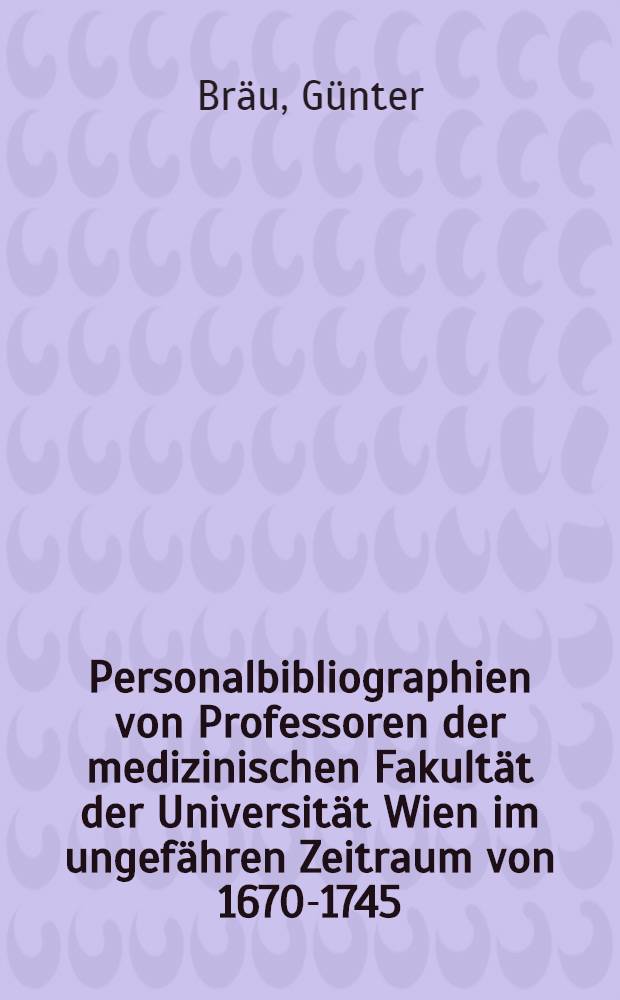 Personalbibliographien von Professoren der medizinischen Fakultät der Universität Wien im ungefähren Zeitraum von 1670-1745 : Inaug.-Diss. ... der Med. Fak. der ... Univ. Erlangen-Nürnberg