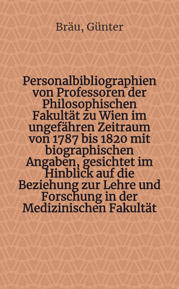 Personalbibliographien von Professoren der Philosophischen Fakultät zu Wien im ungefähren Zeitraum von 1787 bis 1820 mit biographischen Angaben, gesichtet im Hinblick auf die Beziehung zur Lehre und Forschung in der Medizinischen Fakultät : Inaug.-Diss. ... der ... Med. Fak. der ... Univ. Erlangen-Nürnberg