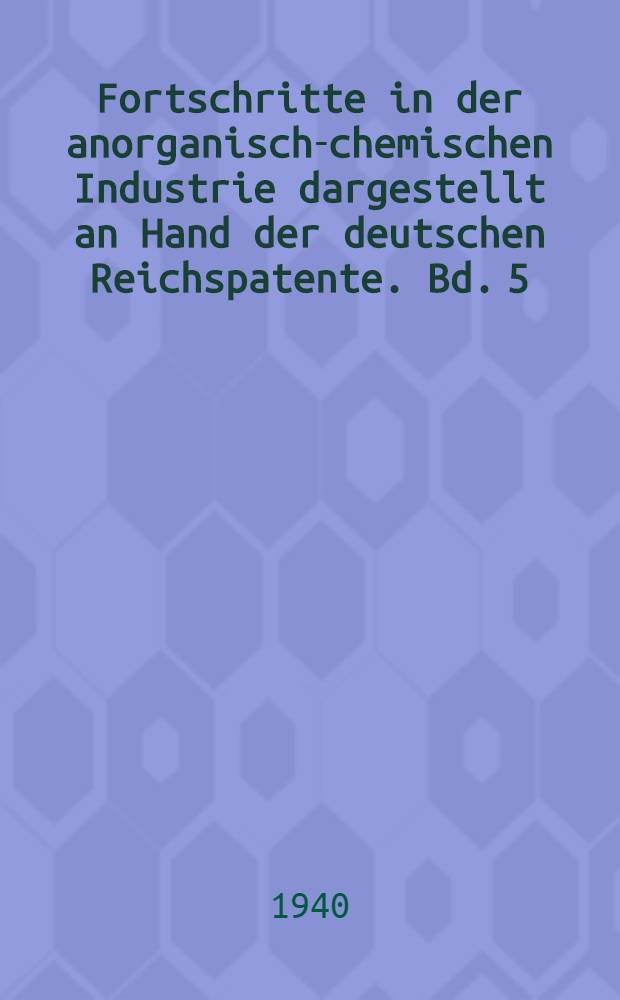 Fortschritte in der anorganisch-chemischen Industrie dargestellt an Hand der deutschen Reichspatente. Bd. 5 : 1933-1937