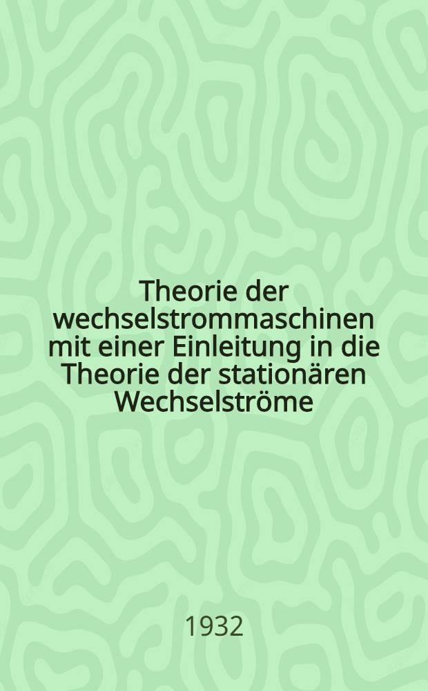 Theorie der wechselstrommaschinen mit einer Einleitung in die Theorie der stationären Wechselströme
