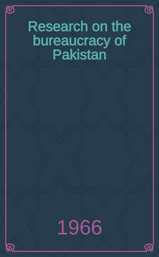 Research on the bureaucracy of Pakistan : A critique of sources, conditions and issues, with appended documents