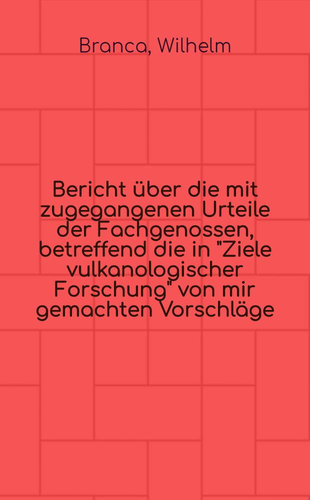Bericht über die mit zugegangenen Urteile der Fachgenossen, betreffend die in "Ziele vulkanologischer Forschung" von mir gemachten Vorschläge