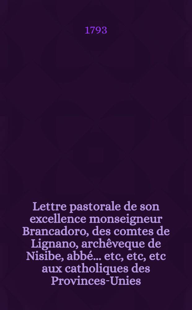 Lettre pastorale de son excellence monseigneur Brancadoro, des comtes de Lignano, archêveque de Nisibe, abbé ... etc, etc, etc aux catholiques des Provinces-Unies : Trad. du hollandgis