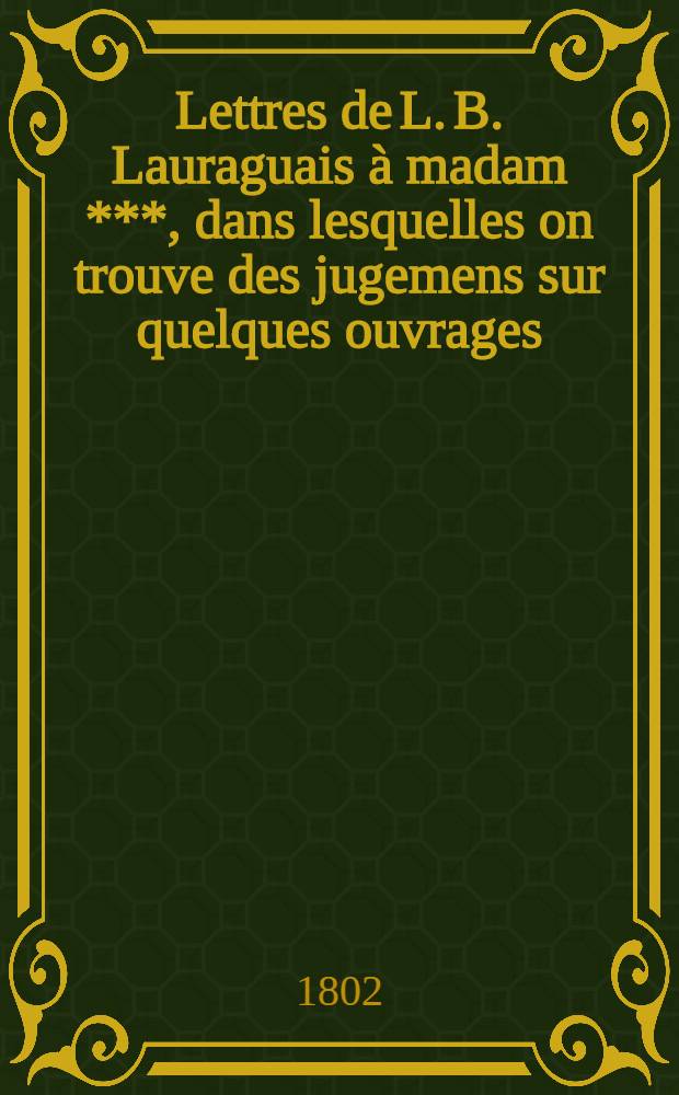 Lettres de L. B. Lauraguais &agrave; madam ***, dans lesquelles on trouve des jugemens sur quelques ouvrages; la vie de l'abb&eacute; de Voisenen, une conversation de Champfort sur l'abb&eacute; Syeyes, et un fragment historique des m&eacute;moires de m-me de Brancas sur Louis XV et m-me de Chateauroux