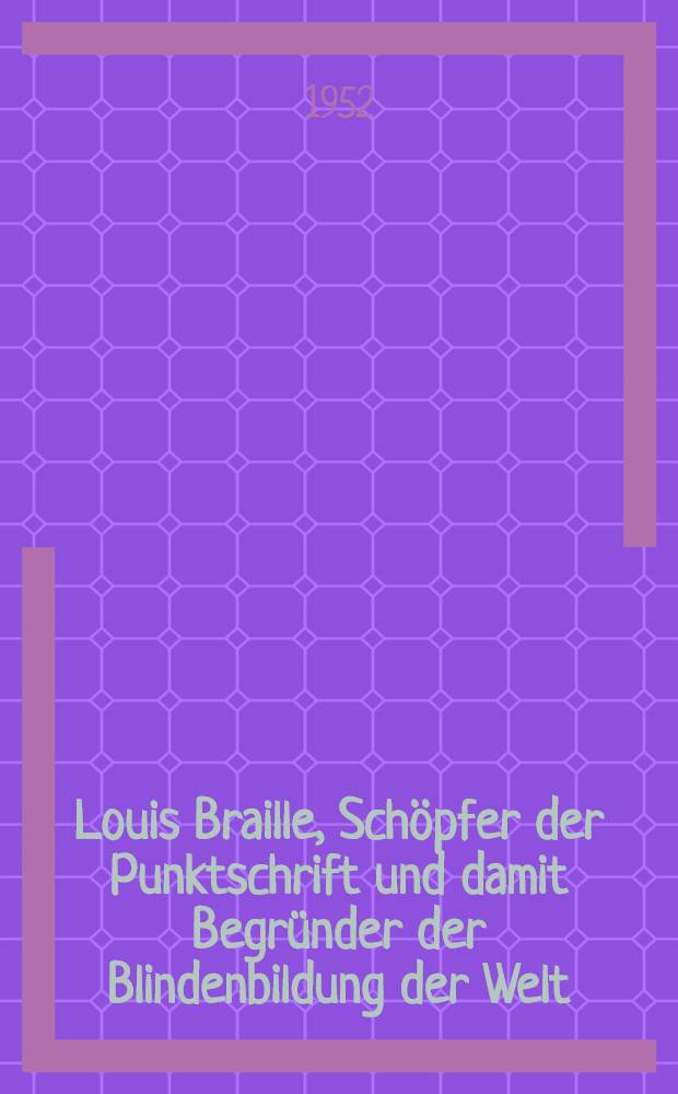 Louis Braille, Schöpfer der Punktschrift und damit Begründer der Blindenbildung der Welt : Gedenkschrift zu seinem einhundertsten Todestag (4.1.1809 - 6.1.1852)