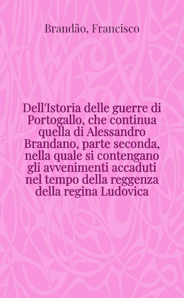 Dell'Istoria delle guerre di Portogallo, che continua quella di Alessandro Brandano, parte seconda, nella quale si contengano gli avvenimenti accaduti nel tempo della reggenza della regina Ludovica