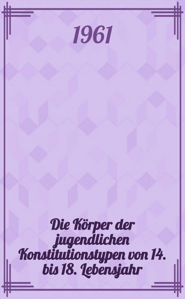 Die Körper der jugendlichen Konstitutionstypen von 14. bis 18. Lebensjahr : Ergebnisse einer Untersuchung an deutschen Schulentlassenen im Rahmen einer Längsschnittuntersuchung in den Jahren 1952-1955 : Inaug.-Diss. ... der ... Univ. zu Bonn