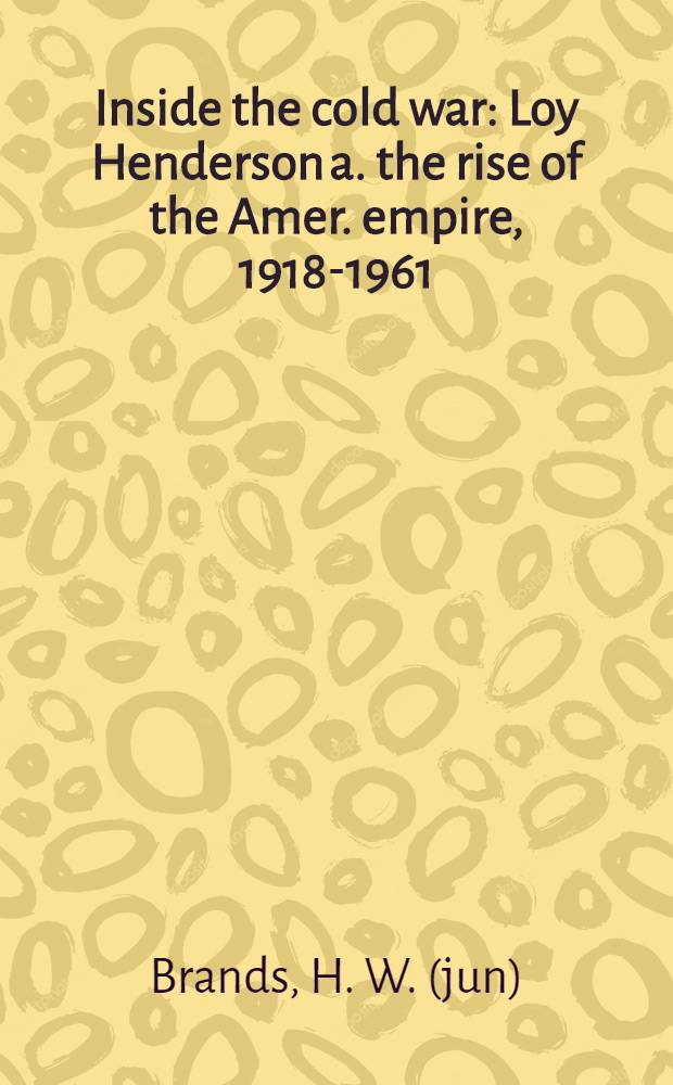 Inside the cold war : Loy Henderson a. the rise of the Amer. empire, 1918-1961