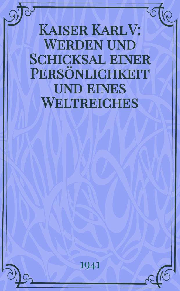 Kaiser Karl V : Werden und Schicksal einer Pers&ouml;nlichkeit und eines Weltreiches