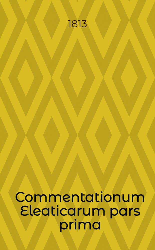 Commentationum Eleaticarum pars prima: Xenophanis, Parmenidis et Melissi doctrina e propriis philosophorum reliquiis veterumque auctorum testimoniis