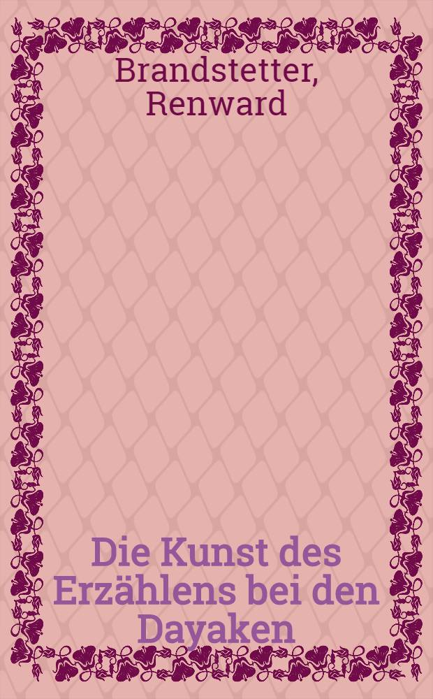 Die Kunst des Erzählens bei den Dayaken : Eine sprachwissenschaftliche, literaturkundliche und völkerpsychologische Untersuchung auf vergleichender Grundlage mit einem Vorw. : Überreicht vom Verf