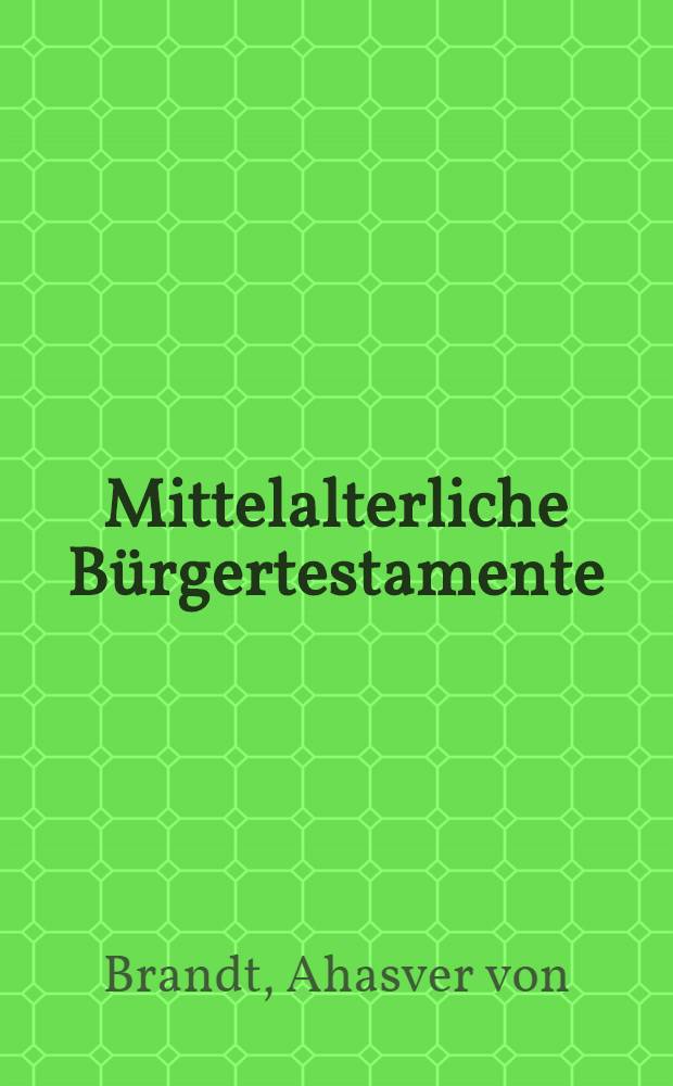 Mittelalterliche Bürgertestamente : Neuerschlossene Quellen zur Geschichte der materiellen und geistigen Kultur