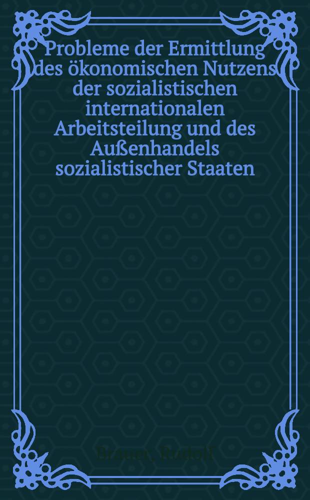Probleme der Ermittlung des ökonomischen Nutzens der sozialistischen internationalen Arbeitsteilung und des Außenhandels sozialistischer Staaten