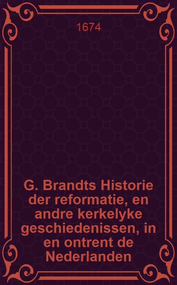 G. Brandts Historie der reformatie, en andre kerkelyke geschiedenissen, in en ontrent de Nederlanden