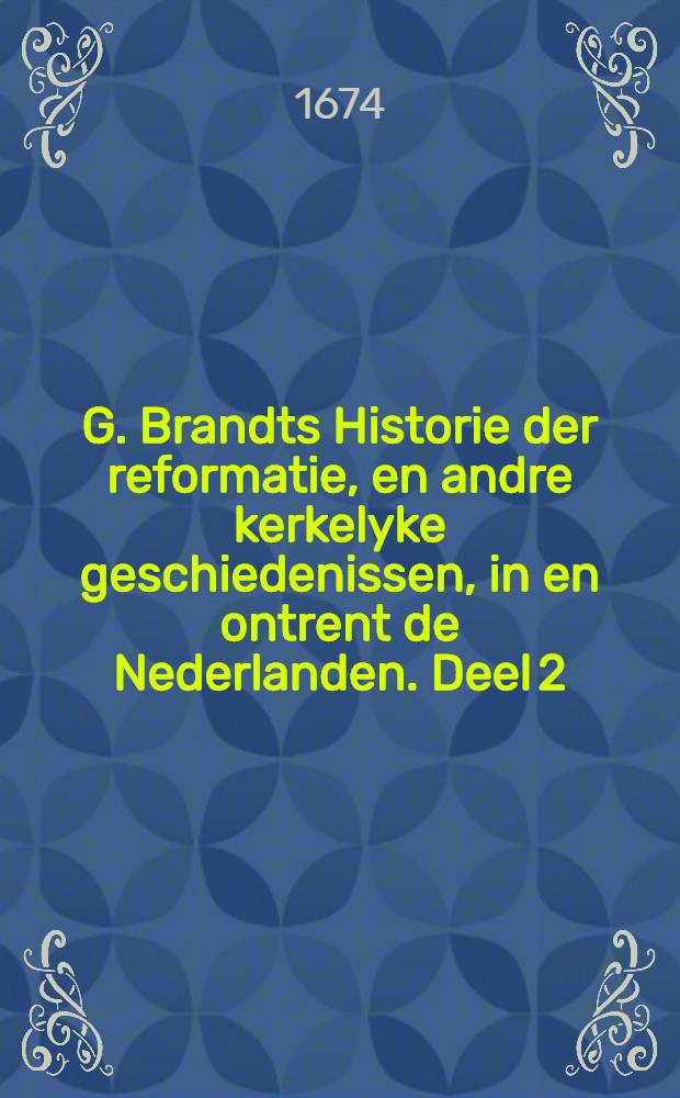 G. Brandts Historie der reformatie, en andre kerkelyke geschiedenissen, in en ontrent de Nederlanden. Deel 2 : Van het jaer 1600 tot het laetste van 't jaer 1618