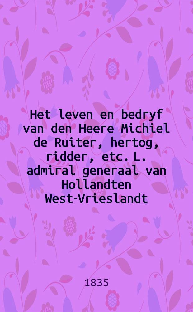 Het leven en bedryf van den Heere Michiel de Ruiter, hertog, ridder, etc. L. admiral generaal van Hollandten West-Vrieslandt : Deel. 1-