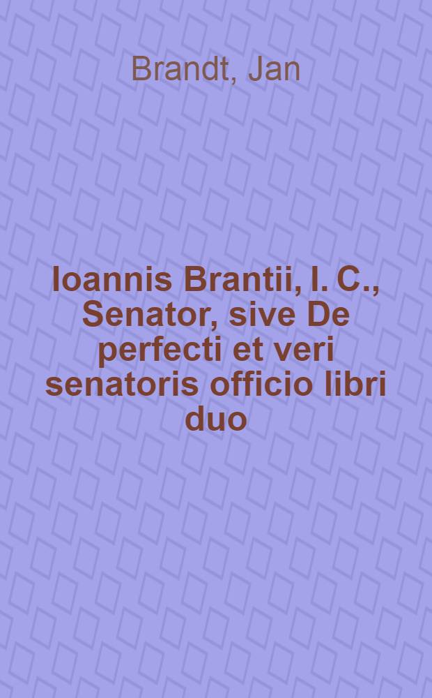 Ioannis Brantii, I. C., Senator, sive De perfecti et veri senatoris officio libri duo