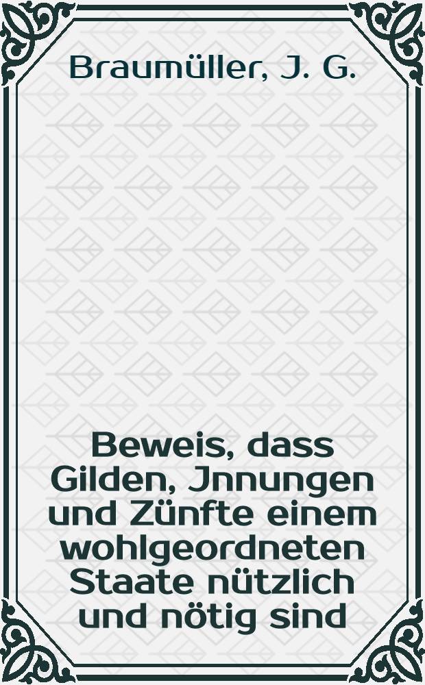 Beweis, dass Gilden, Jnnungen und Zünfte einem wohlgeordneten Staate nützlich und nötig sind : Nebst einigen Gedanken über Monopolien