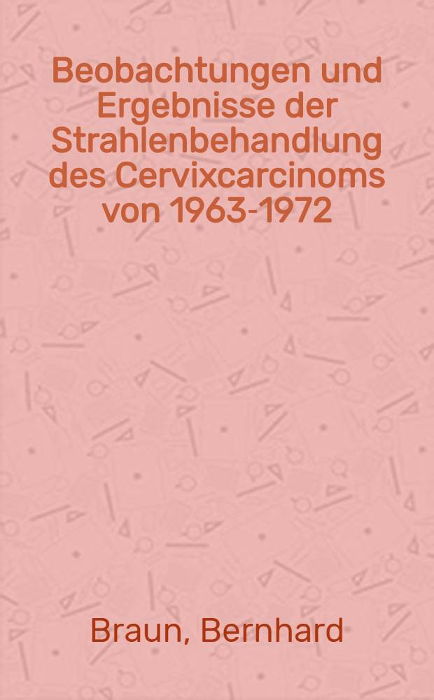 Beobachtungen und Ergebnisse der Strahlenbehandlung des Cervixcarcinoms von 1963-1972 : Inaug.-Diss