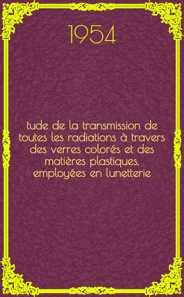 Étude de la transmission de toutes les radiations à travers des verres colorés et des matières plastiques, employées en lunetterie; Solarisation: Thèse / par Charles Braun