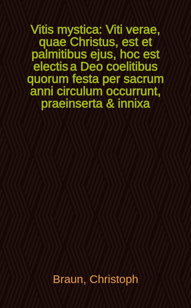 Vitis mystica : Viti verae, quae Christus, est et palmitibus ejus, hoc est electis a Deo coelitibus quorum festa per sacrum anni circulum occurrunt, praeinserta & innixa, hoc est Conciones floridae Sacrae Scripturae oportunis authoritatibus, veluti racemis, SS. patrum & doctorum tam veterum quam recentiorum, nec non prophanorum authorum doctrinis moralibus, veluti botris seu uvisfaecundissime refertae & onustae : In singulas totius anni Dominicas et occurentia festa copioso elegantique Ordine distributae : Cum duplici indice, argumentorum scilicet & rerum memorabilim
