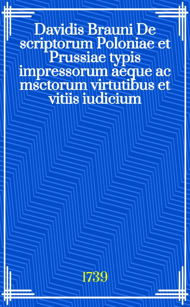 Davidis Brauni De scriptorum Poloniae et Prussiae typis impressorum aeque ac msctorum virtutibus et vitiis iudicium