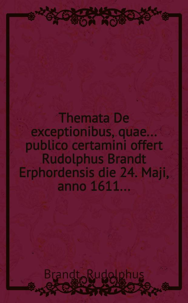 Themata De exceptionibus, quae ... publico certamini offert Rudolphus Brandt Erphordensis die 24. Maji, anno 1611. ...