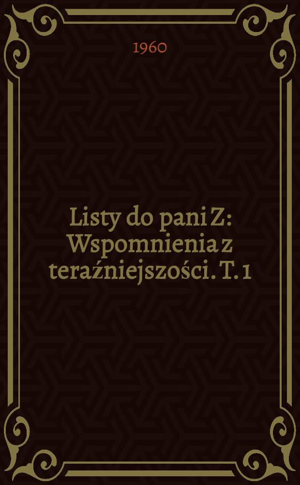 Listy do pani Z : Wspomnienia z teraźniejszości. [T. 1] : Listy do pani Z.
