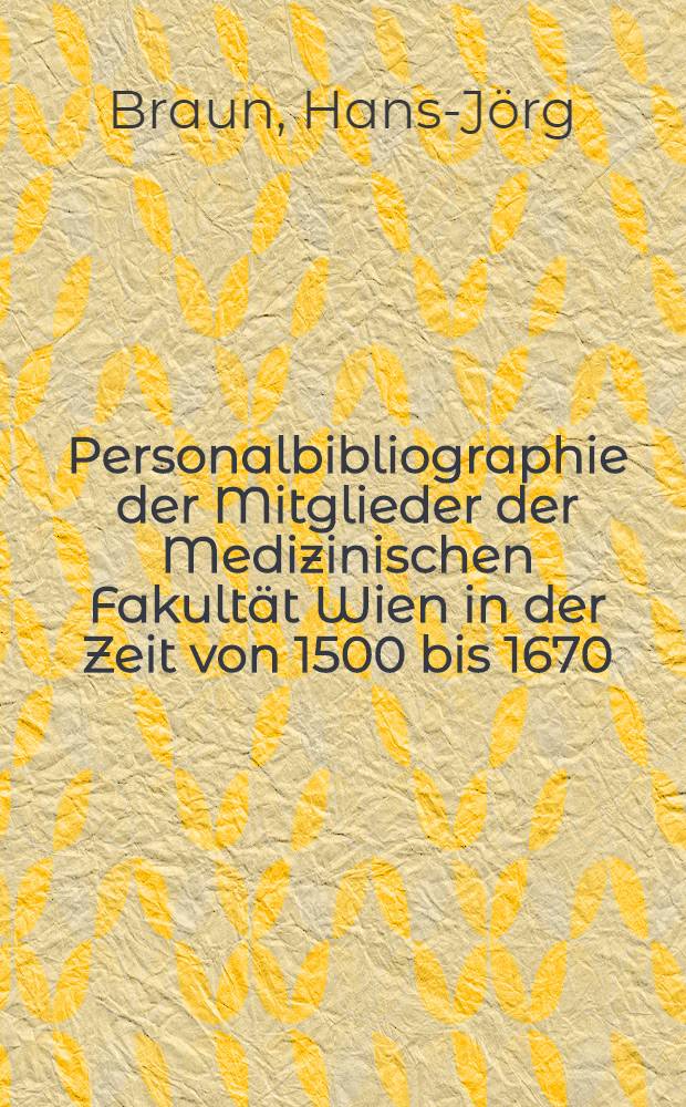 Personalbibliographie der Mitglieder der Medizinischen Fakultät Wien in der Zeit von 1500 bis 1670 : Inaug.-Diss. ... der ... Med. Fak. der ... Univ. Erlangen-Nürnberg