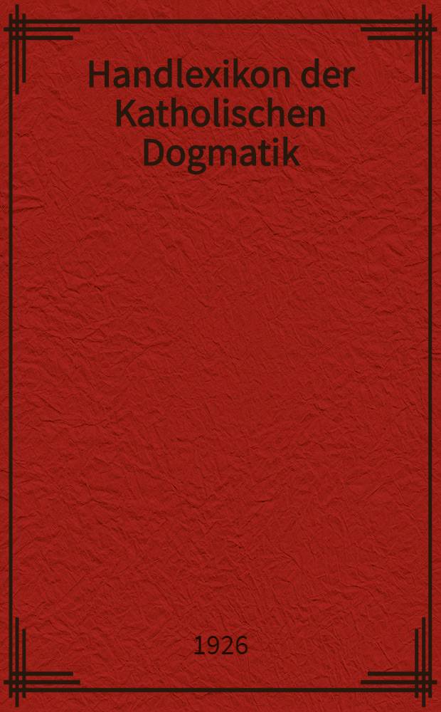 Handlexikon der Katholischen Dogmatik : Unter Mitwirkung von Professoren der Theologie am Ignatiuskolleg zu Valkenburg