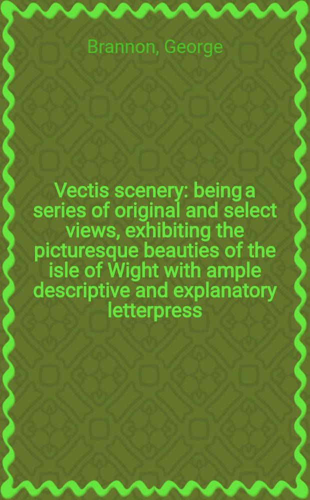 Vectis scenery: being a series of original and select views, exhibiting the picturesque beauties of the isle of Wight with ample descriptive and explanatory letterpress