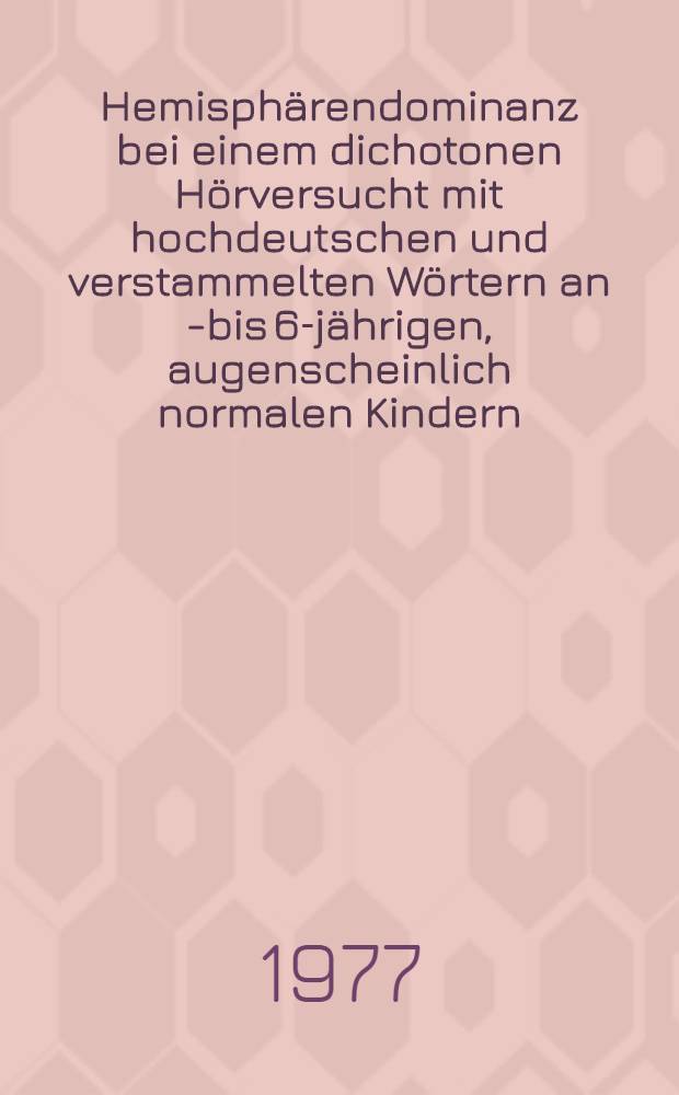 Hemisphärendominanz bei einem dichotonen Hörversucht mit hochdeutschen und verstammelten Wörtern an 4- bis 6-jährigen, augenscheinlich normalen Kindern : Inaug.-Diss. ... der Med. Fak. der ... Univ. zu Tübingen