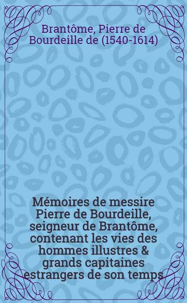 M&eacute;moires de messire Pierre de Bourdeille, seigneur de Brant&ocirc;me, contenant les vies des hommes illustres & grands capitaines estrangers de son temps