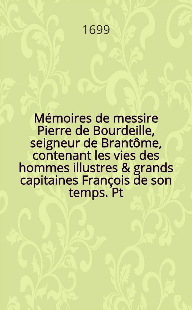 Mémoires de messire Pierre de Bourdeille, seigneur de Brantôme, contenant les vies des hommes illustres & grands capitaines François de son temps. Pt. 1