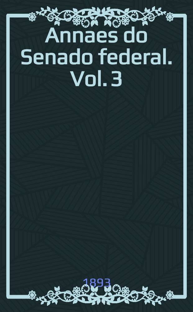 Annaes do Senado federal. Vol. 3 : Sessões de 17 de Julho a 15 de Agosto de 1893