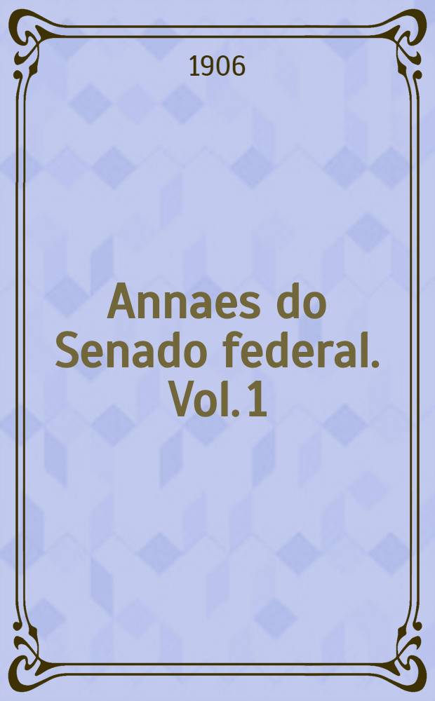 Annaes do Senado federal. Vol. 1 : Sessões de 18 de Abril a 30 de Junho de 1906