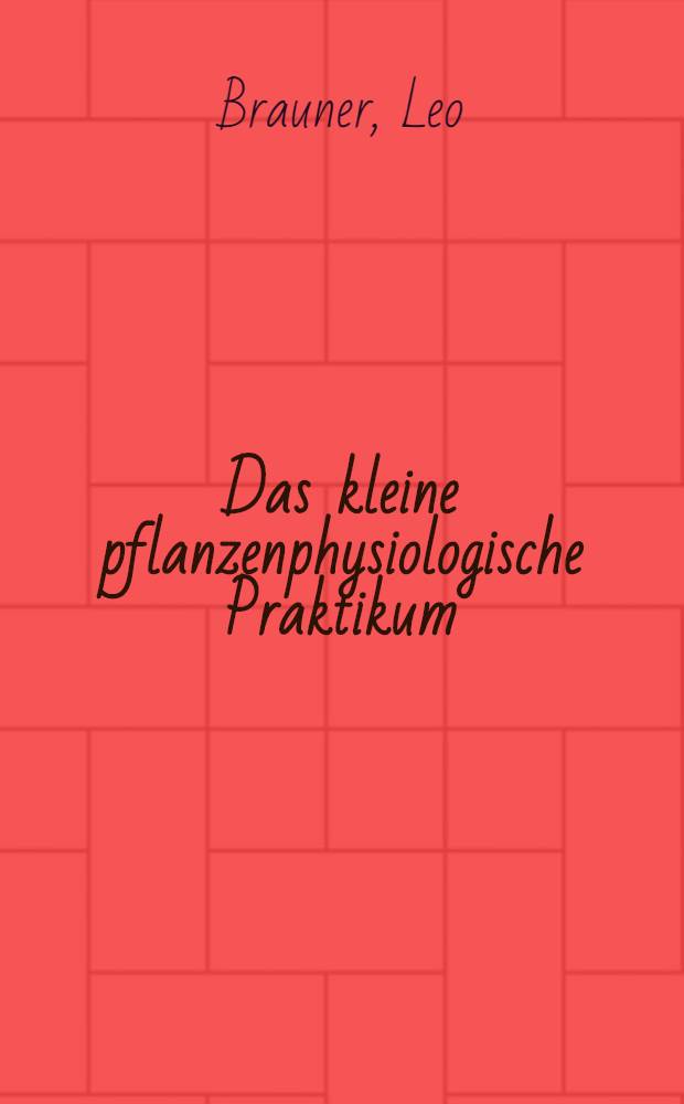 Das kleine pflanzenphysiologische Praktikum : Anleitung zu bodenkundlichen und pflanzenphysiologischen Versuchen für Hoch-, Ober- und Fachschulen