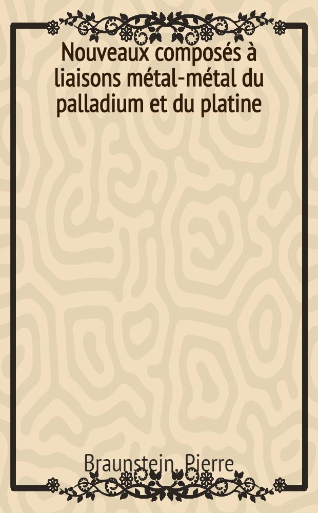 Nouveaux compos&eacute;s &agrave; liaisons m&eacute;tal-m&eacute;tal du palladium et du platine : Th&egrave;se pr&eacute;s. &agrave; l'Univ. Louis Pasteur de Strasbourg